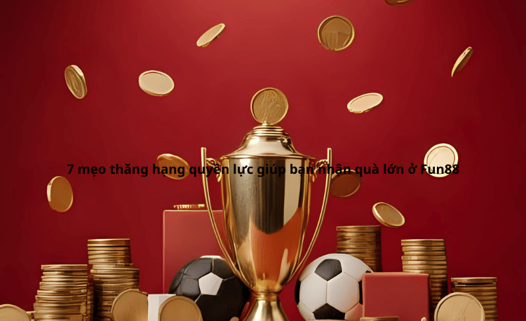 8 Mẹo Thăng Hạng Quyền Lực Nhận Quà Lớn Fun88 Xổ Số 2 Fun88 Xổ Số